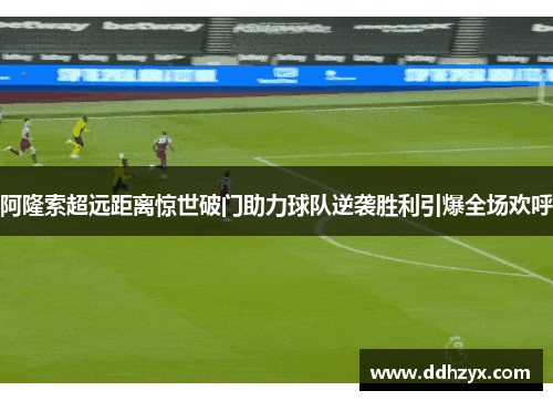 阿隆索超远距离惊世破门助力球队逆袭胜利引爆全场欢呼