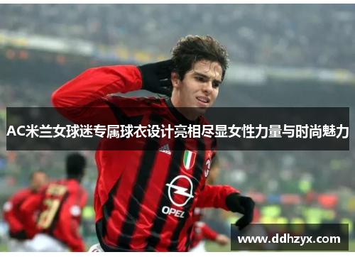 AC米兰女球迷专属球衣设计亮相尽显女性力量与时尚魅力