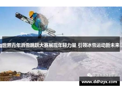 世界青年滑雪跳跃大赛展现年轻力量 引领冰雪运动新未来