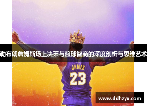 勒布朗詹姆斯场上决策与篮球智商的深度剖析与思维艺术