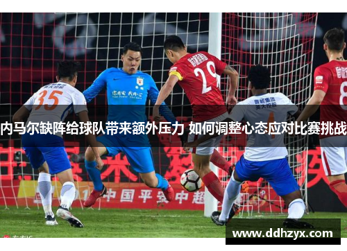 内马尔缺阵给球队带来额外压力 如何调整心态应对比赛挑战