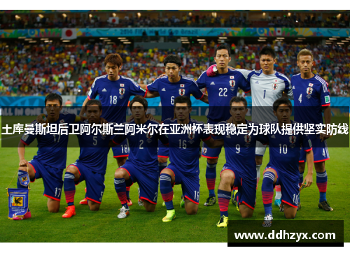 土库曼斯坦后卫阿尔斯兰阿米尔在亚洲杯表现稳定为球队提供坚实防线