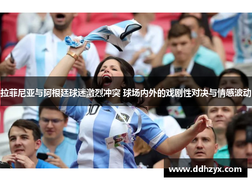 拉菲尼亚与阿根廷球迷激烈冲突 球场内外的戏剧性对决与情感波动