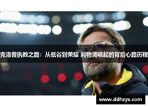 克洛普执教之路：从低谷到荣耀 利物浦崛起的背后心路历程