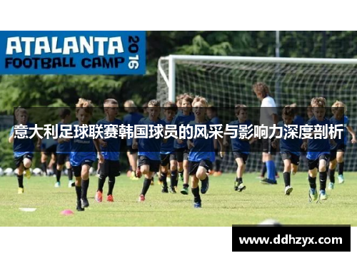 意大利足球联赛韩国球员的风采与影响力深度剖析