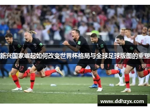 新兴国家崛起如何改变世界杯格局与全球足球版图的重塑