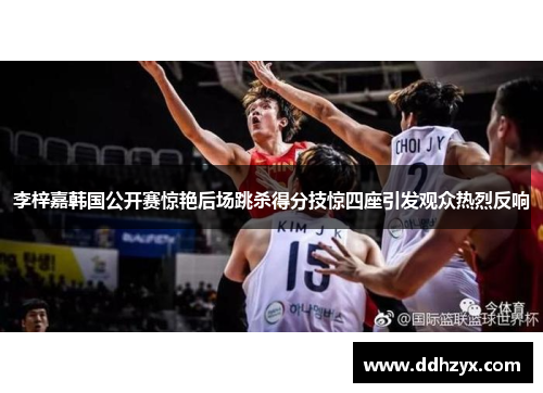 李梓嘉韩国公开赛惊艳后场跳杀得分技惊四座引发观众热烈反响