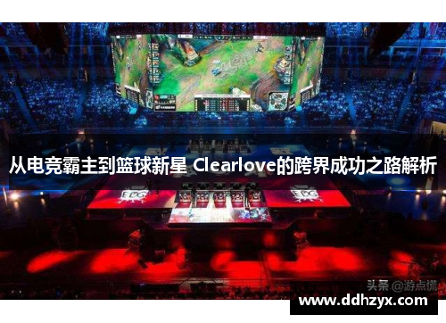 从电竞霸主到篮球新星 Clearlove的跨界成功之路解析