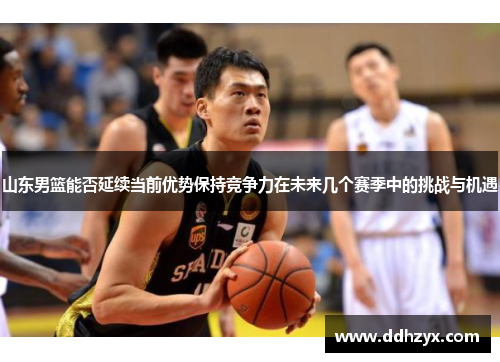 山东男篮能否延续当前优势保持竞争力在未来几个赛季中的挑战与机遇