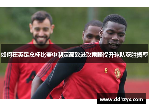 如何在英足总杯比赛中制定高效进攻策略提升球队获胜概率