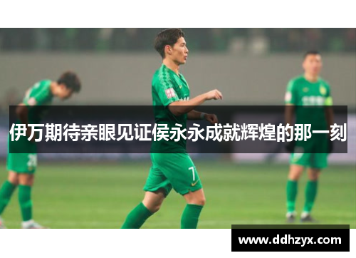 伊万期待亲眼见证侯永永成就辉煌的那一刻