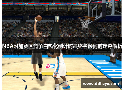 NBA附加赛区竞争白热化倒计时最终名额何时定夺解析