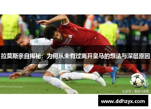 拉莫斯亲自揭秘：为何从未有过离开皇马的想法与深层原因
