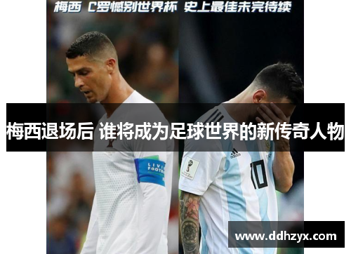 梅西退场后 谁将成为足球世界的新传奇人物