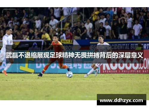 武磊不退缩展现足球精神无畏拼搏背后的深层意义