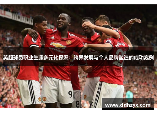 英超球员职业生涯多元化探索：跨界发展与个人品牌塑造的成功案例