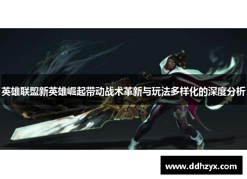 英雄联盟新英雄崛起带动战术革新与玩法多样化的深度分析 英雄联盟新英雄崛起带动战术革新与玩法多样化的深度分析
