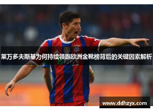 莱万多夫斯基为何持续领跑欧洲金靴榜背后的关键因素解析 莱万多夫斯基为何持续领跑欧洲金靴榜背后的关键因素解析