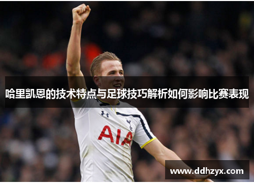 哈里凯恩的技术特点与足球技巧解析如何影响比赛表现
