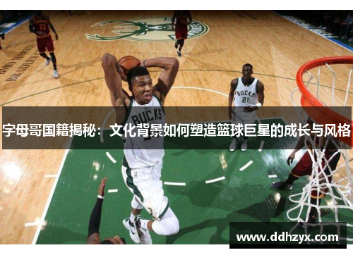 字母哥国籍揭秘：文化背景如何塑造篮球巨星的成长与风格