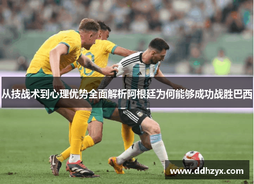 从技战术到心理优势全面解析阿根廷为何能够成功战胜巴西