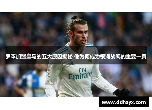 罗本加盟皇马的五大原因揭秘 他为何成为银河战舰的重要一员