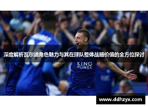 深度解析瓦尔迪角色魅力与其在球队整体战略价值的全方位探讨