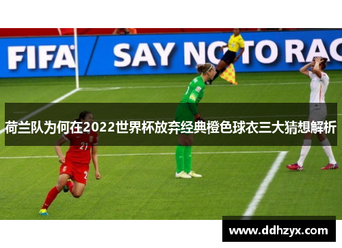 荷兰队为何在2022世界杯放弃经典橙色球衣三大猜想解析 荷兰队为何在2022世界杯放弃经典橙色球衣三大猜想解析