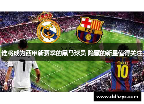 谁将成为西甲新赛季的黑马球员 隐藏的新星值得关注