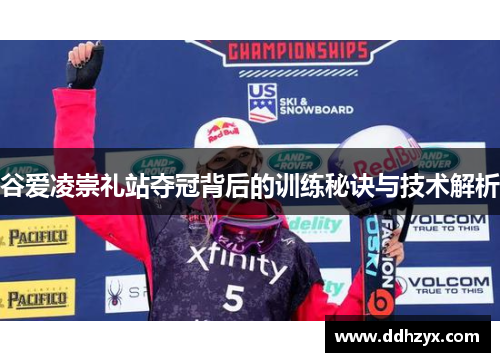 谷爱凌崇礼站夺冠背后的训练秘诀与技术解析 谷爱凌崇礼站夺冠背后的训练秘诀与技术解析