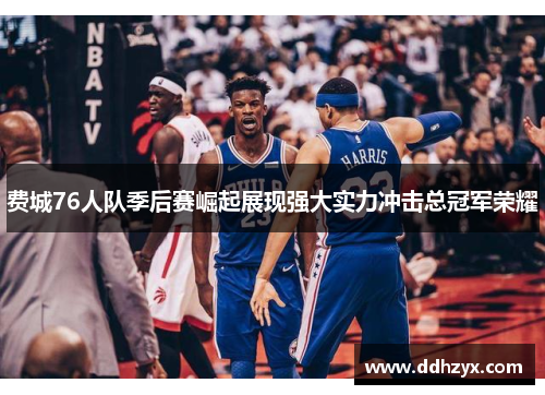 费城76人队季后赛崛起展现强大实力冲击总冠军荣耀