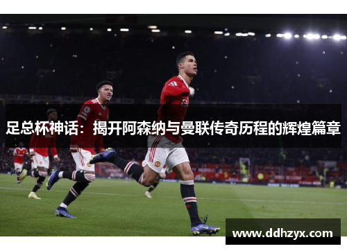 足总杯神话：揭开阿森纳与曼联传奇历程的辉煌篇章