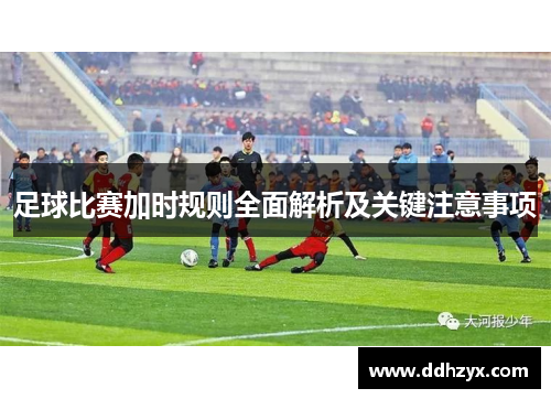 足球比赛加时规则全面解析及关键注意事项